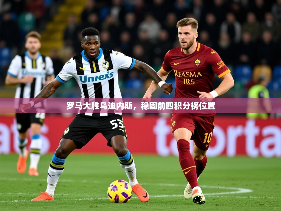 2025爱游戏登录口网页版罗马大胜乌迪内斯，稳固前四积分榜位置