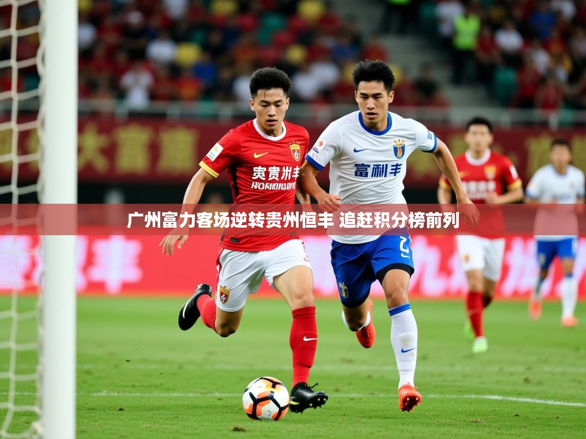 2025爱游戏平台广州富力客场逆转贵州恒丰 追赶积分榜前列