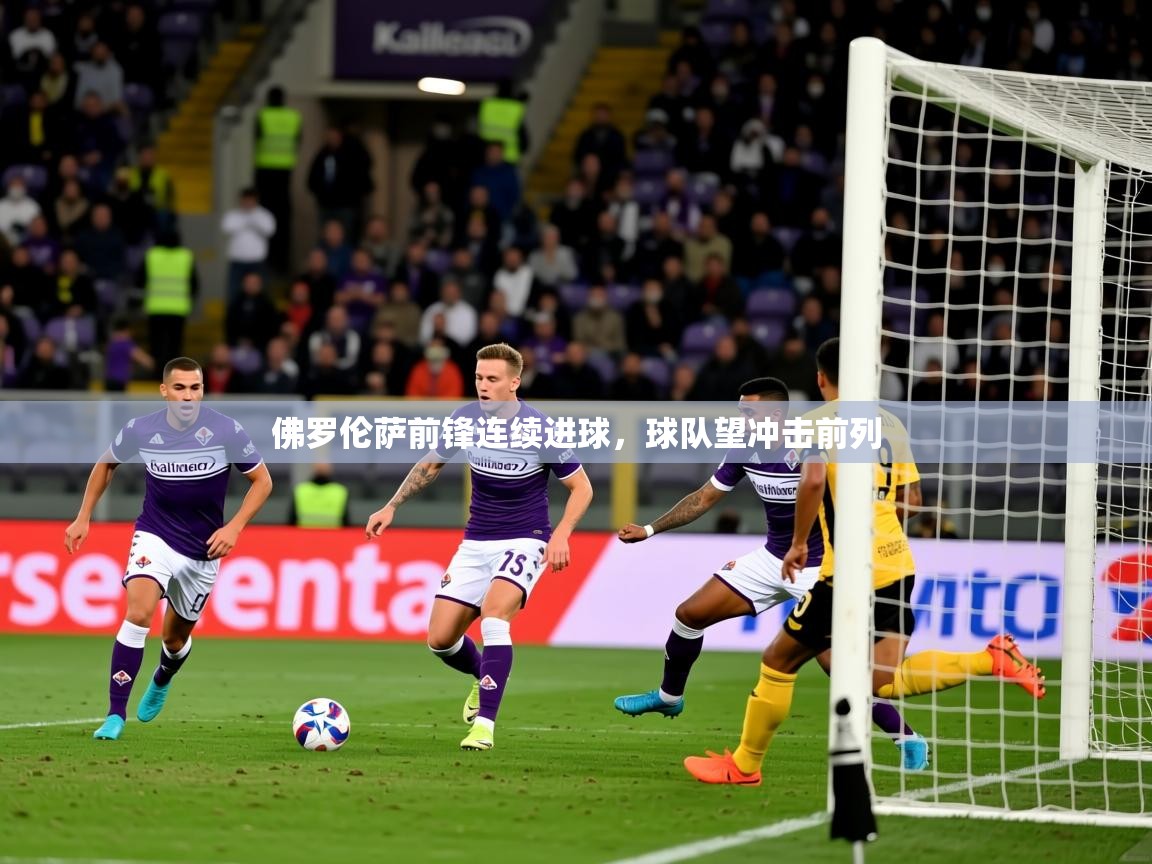 2025爱游戏app佛罗伦萨前锋连续进球，球队望冲击前列