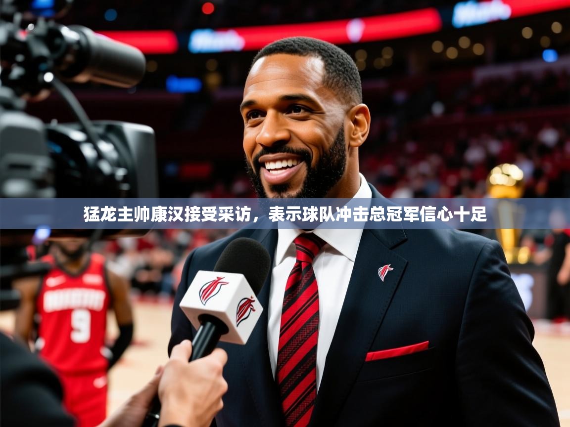 2025爱游戏中国官方网站猛龙主帅康汉接受采访，表示球队冲击总冠军信心十足