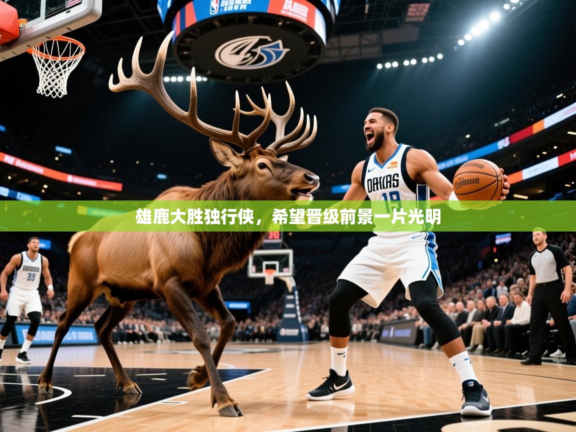 2025ayx官网爱游戏登录雄鹿大胜独行侠，希望晋级前景一片光明
