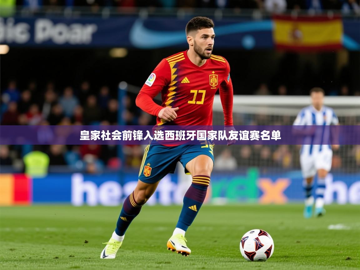 2025爱游戏下载皇家社会前锋入选西班牙国家队友谊赛名单 第4张