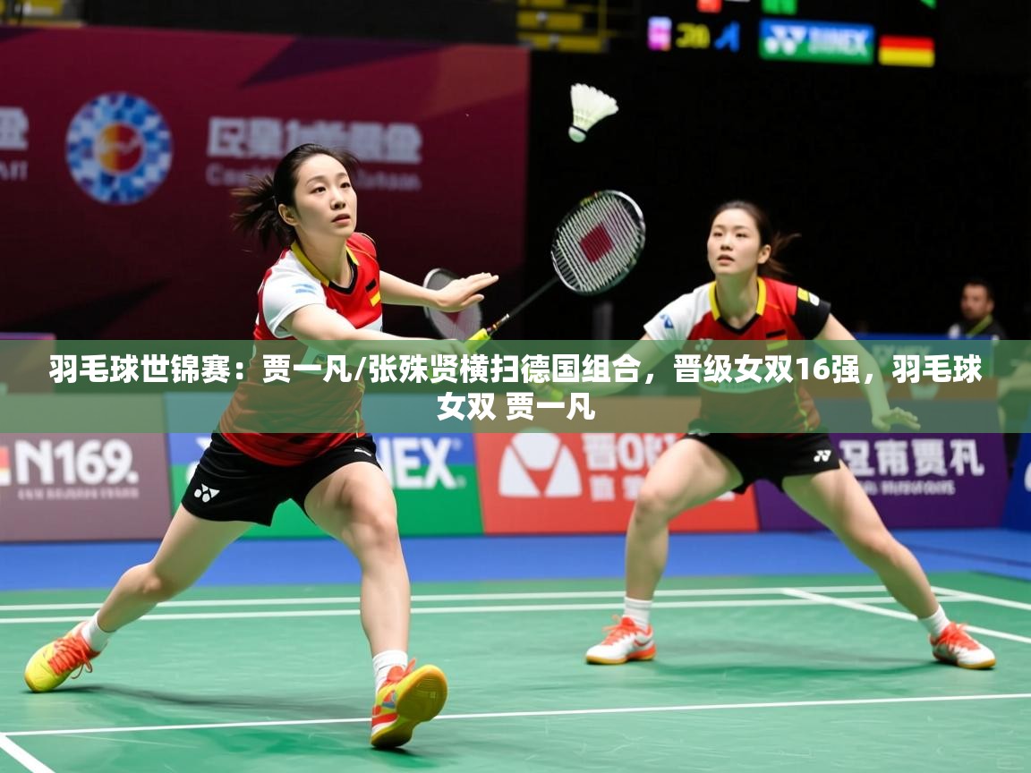 2025爱游戏羽毛球世锦赛:贾一凡/张殊贤横扫德国组合,晋级女双16强,羽毛球女双 贾一凡 第2张