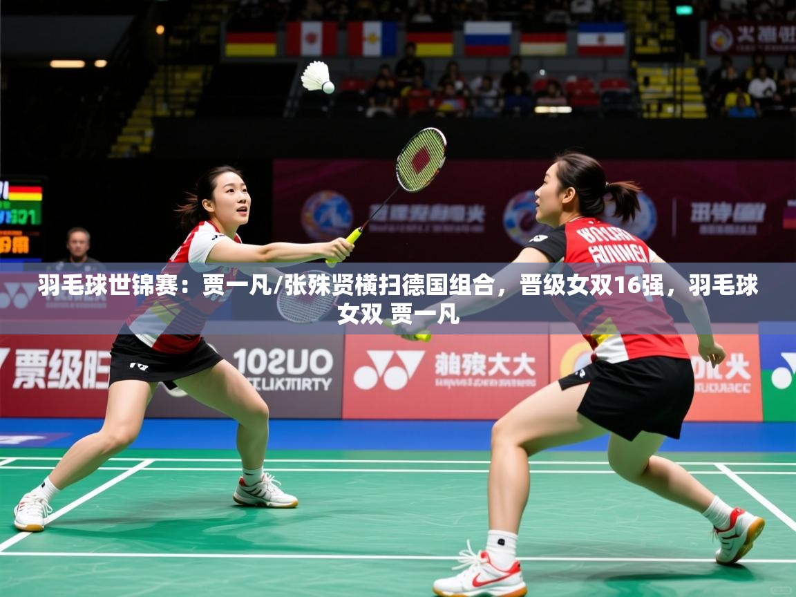 2025爱游戏羽毛球世锦赛:贾一凡/张殊贤横扫德国组合,晋级女双16强,羽毛球女双 贾一凡 第3张