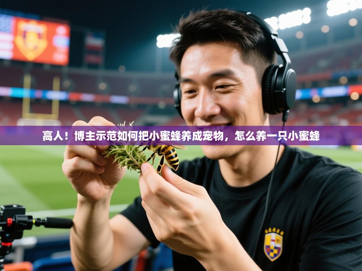 高人！博主示范如何把小蜜蜂养成宠物，怎么养一只小蜜蜂