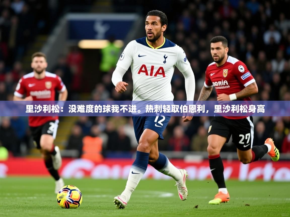 2025爱游戏app里沙利松：没难度的球我不进。热刺轻取伯恩利，里沙利松身高