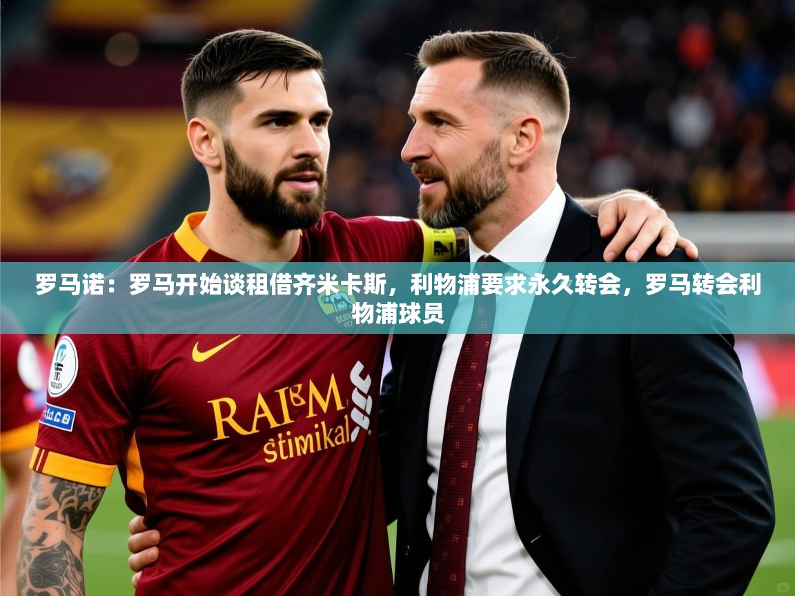2025爱游戏登录地址罗马诺：罗马开始谈租借齐米卡斯，利物浦要求永久转会，罗马转会利物浦球员