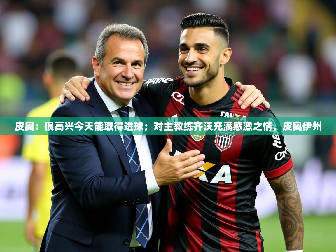2025爱游戏app皮奥：很高兴今天能取得进球；对主教练齐沃充满感激之情，皮奥伊州