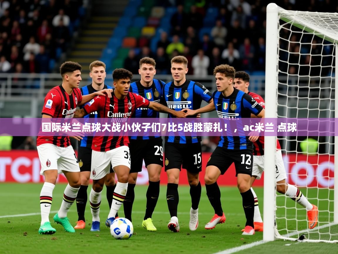 2025爱游戏中国官方网站国际米兰点球大战小伙子们7比5战胜蒙扎！，ac米兰 点球