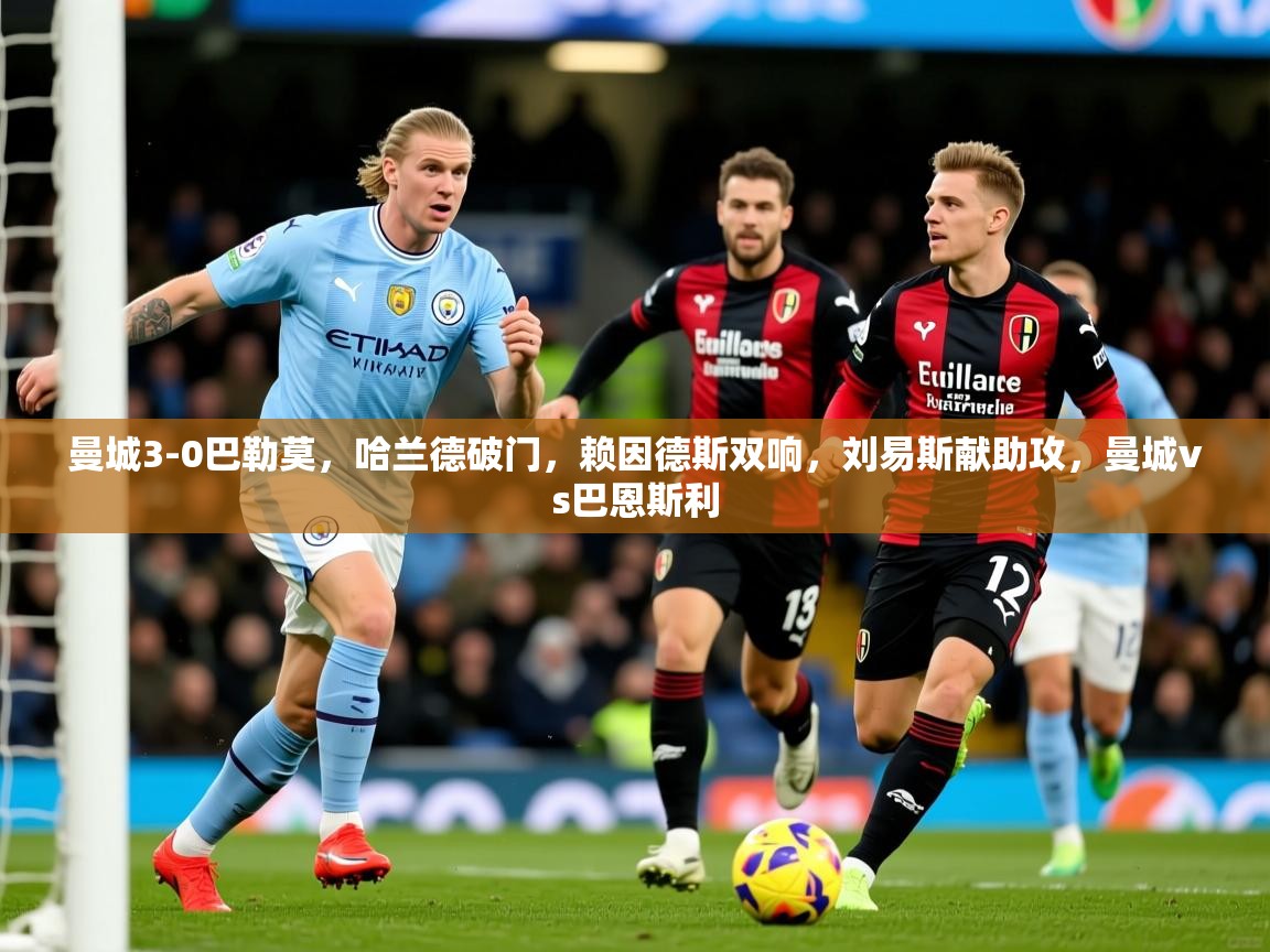 2025爱游戏ayx官方登录入口曼城3-0巴勒莫，哈兰德破门，赖因德斯双响，刘易斯献助攻，曼城vs巴恩斯利