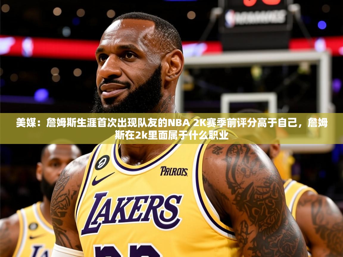 2025爱游戏登录平台美媒：詹姆斯生涯首次出现队友的NBA 2K赛季前评分高于自己，詹姆斯在2k里面属于什么职业  第1张