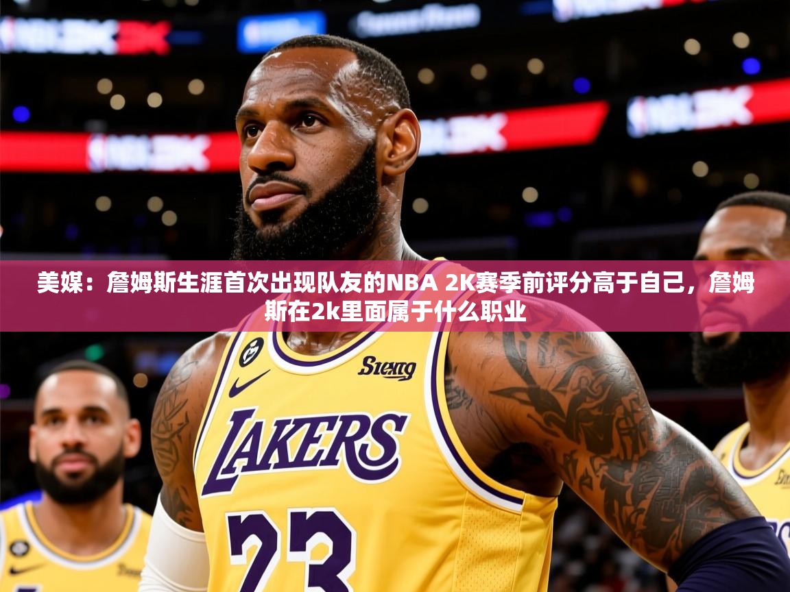 2025爱游戏登录平台美媒：詹姆斯生涯首次出现队友的NBA 2K赛季前评分高于自己，詹姆斯在2k里面属于什么职业  第2张