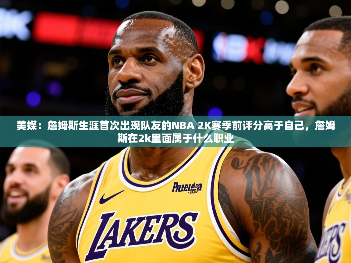 2025爱游戏登录平台美媒：詹姆斯生涯首次出现队友的NBA 2K赛季前评分高于自己，詹姆斯在2k里面属于什么职业  第3张