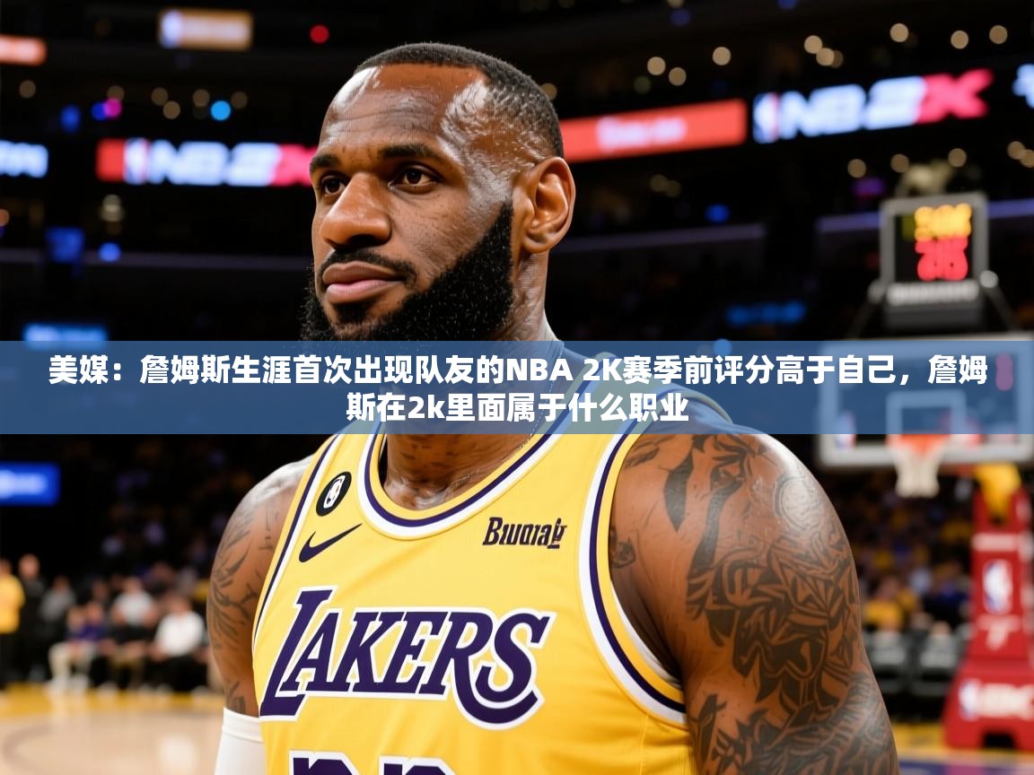 2025爱游戏登录平台美媒：詹姆斯生涯首次出现队友的NBA 2K赛季前评分高于自己，詹姆斯在2k里面属于什么职业  第4张