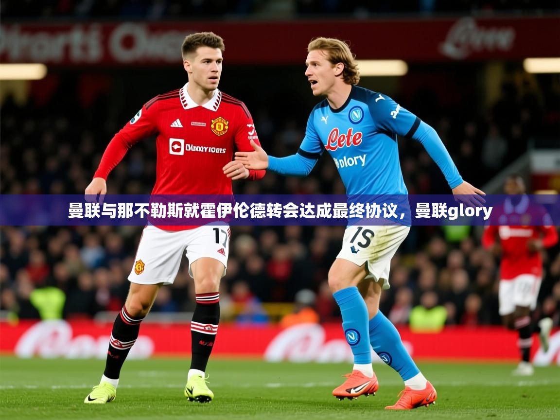 2025爱游戏登录网址曼联与那不勒斯就霍伊伦德转会达成最终协议，曼联glory