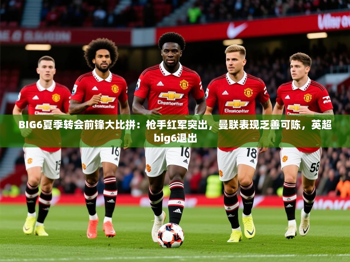 2025爱游戏体育下载BIG6夏季转会前锋大比拼：枪手红军突出，曼联表现乏善可陈，英超big6退出  第1张