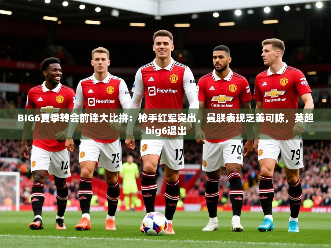 2025爱游戏体育下载BIG6夏季转会前锋大比拼：枪手红军突出，曼联表现乏善可陈，英超big6退出  第2张