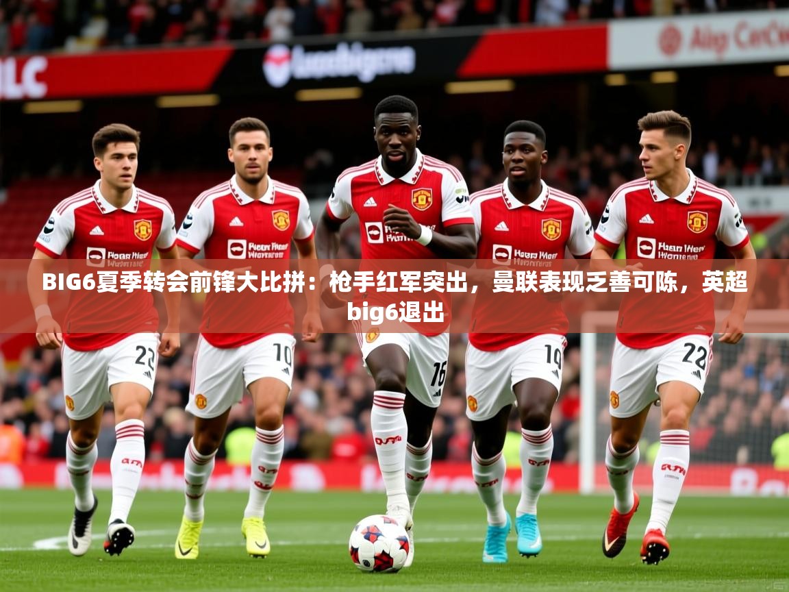 2025爱游戏体育下载BIG6夏季转会前锋大比拼：枪手红军突出，曼联表现乏善可陈，英超big6退出  第4张