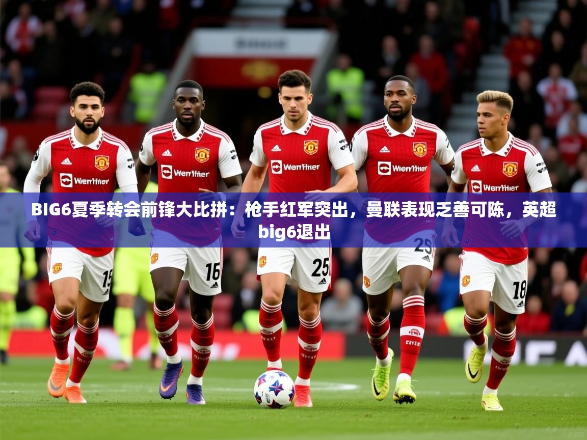 2025爱游戏体育下载BIG6夏季转会前锋大比拼：枪手红军突出，曼联表现乏善可陈，英超big6退出  第3张