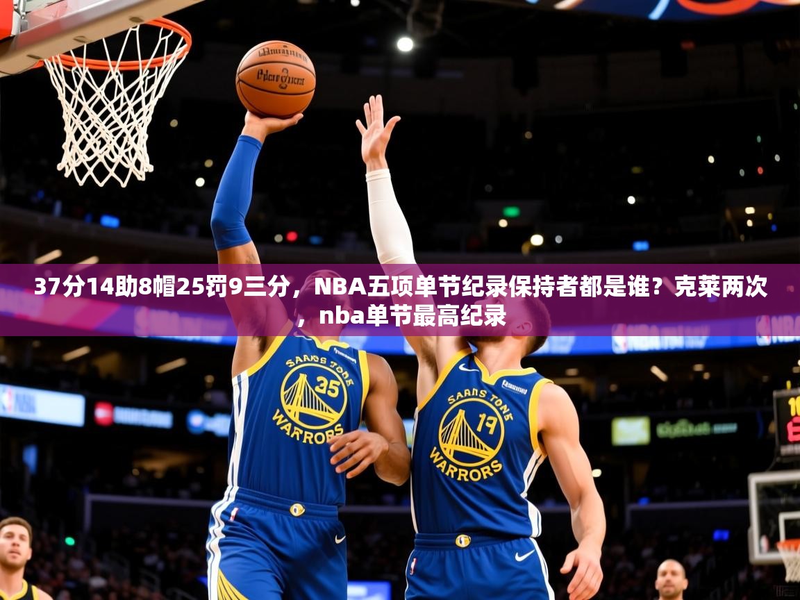 2025爱游戏ayx官方登录入口37分14助8帽25罚9三分,NBA五项单节纪录保持者都是谁?克莱两次,nba单节最高纪录 第2张