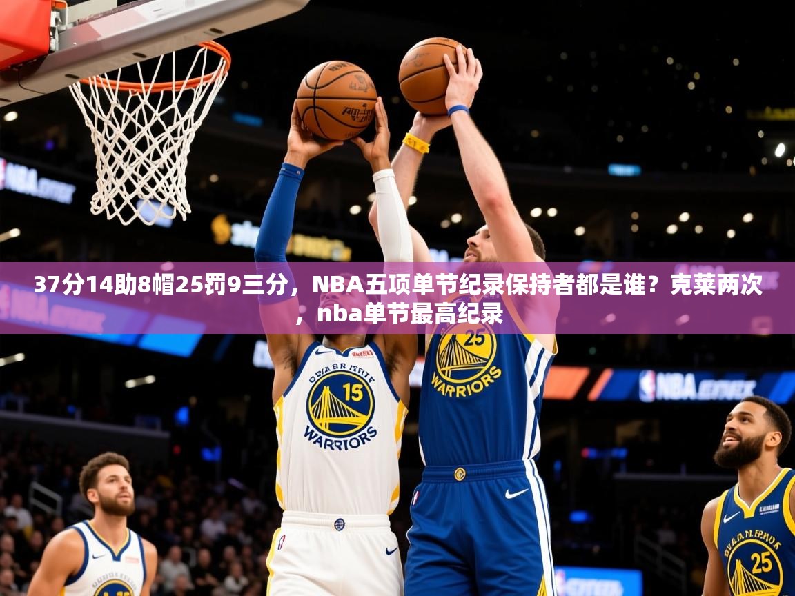 2025爱游戏ayx官方登录入口37分14助8帽25罚9三分,NBA五项单节纪录保持者都是谁?克莱两次,nba单节最高纪录 第4张