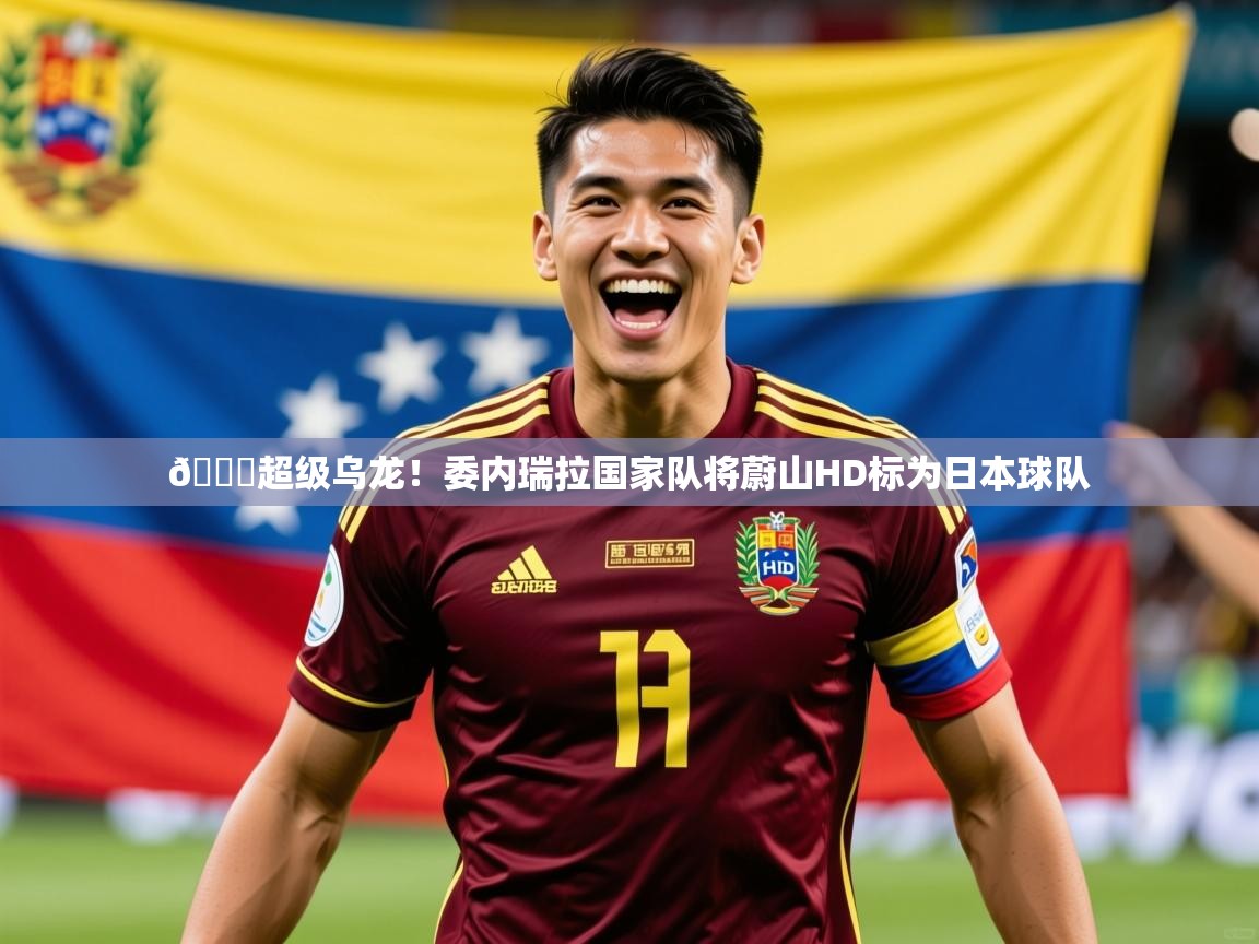 2025爱游戏网页版官方入口😂超级乌龙!委内瑞拉国家队将蔚山HD标为日本球队 第1张