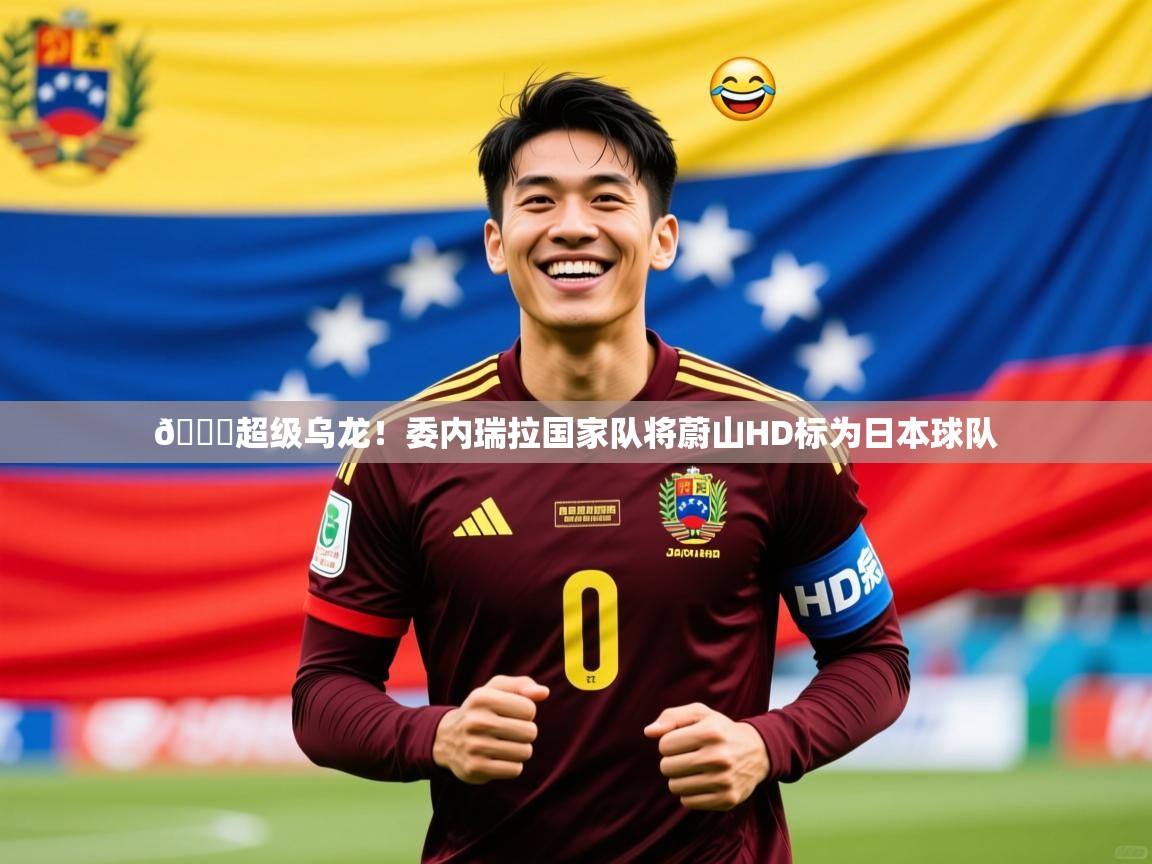 2025爱游戏网页版官方入口😂超级乌龙!委内瑞拉国家队将蔚山HD标为日本球队 第3张