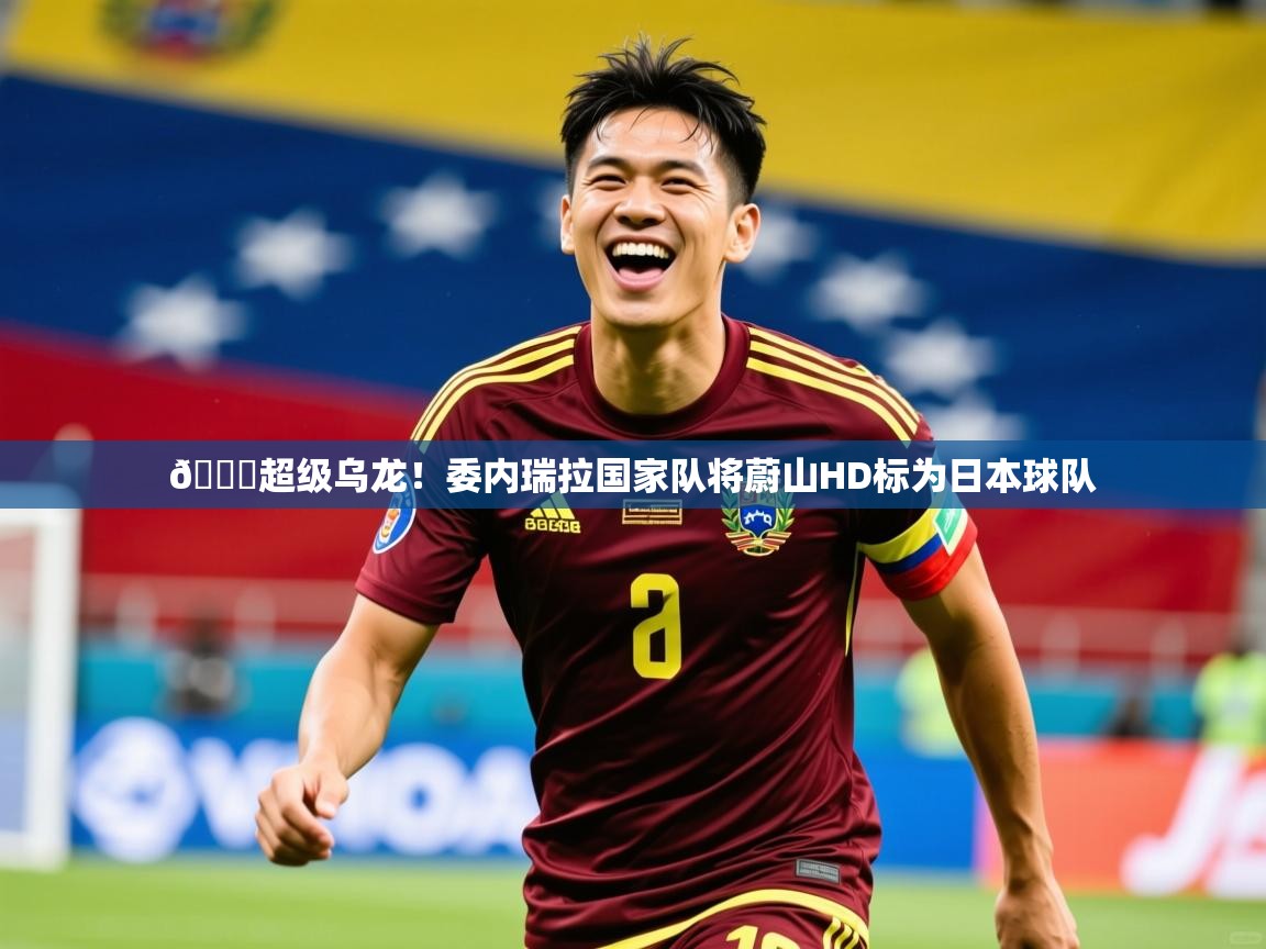 2025爱游戏网页版官方入口😂超级乌龙!委内瑞拉国家队将蔚山HD标为日本球队 第4张