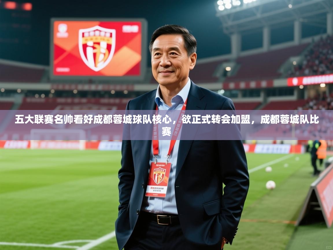 2025爱游戏中国官方网站五大联赛名帅看好成都蓉城球队核心，欲正式转会加盟，成都蓉城队比赛  第1张