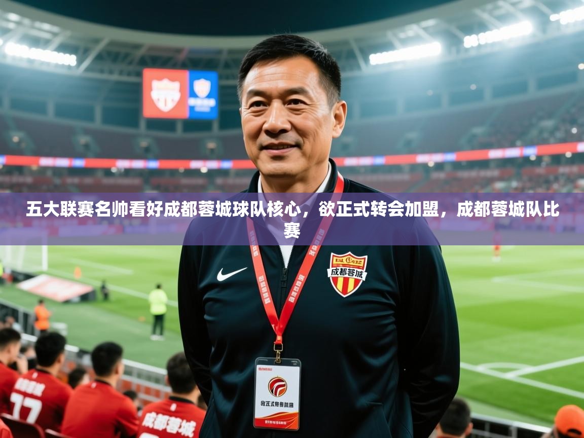 2025爱游戏中国官方网站五大联赛名帅看好成都蓉城球队核心，欲正式转会加盟，成都蓉城队比赛  第2张