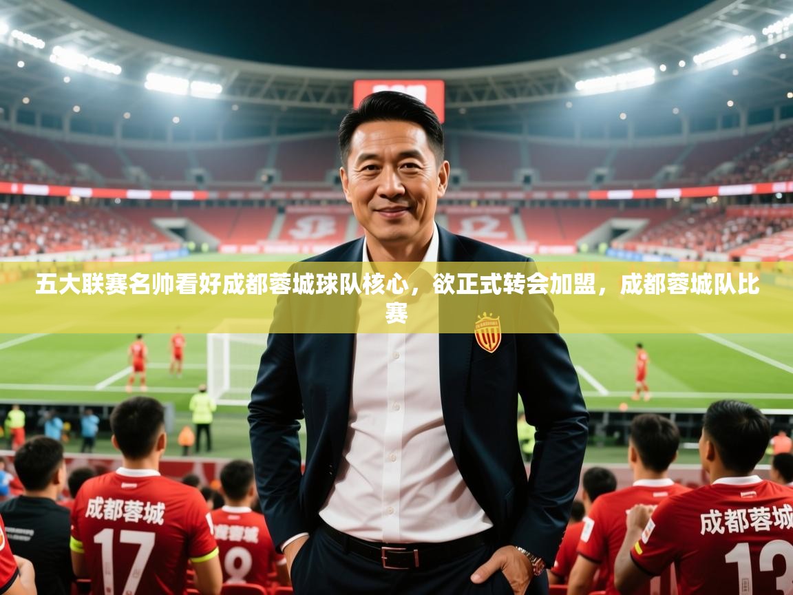 2025爱游戏中国官方网站五大联赛名帅看好成都蓉城球队核心，欲正式转会加盟，成都蓉城队比赛  第3张