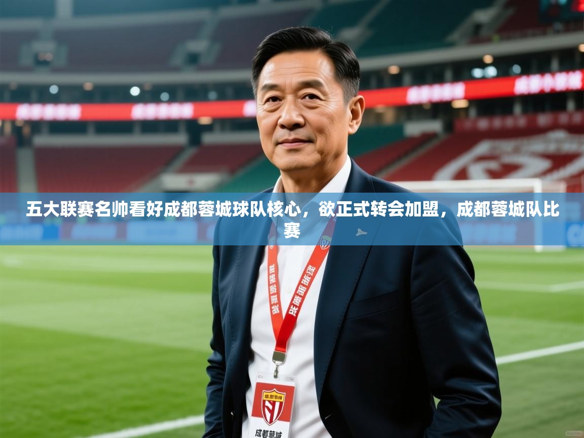 2025爱游戏中国官方网站五大联赛名帅看好成都蓉城球队核心，欲正式转会加盟，成都蓉城队比赛  第4张