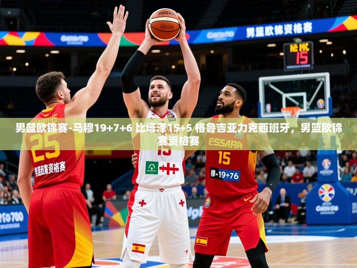 2025爱游戏体育男篮欧锦赛-马穆19+7+6 比塔泽15+5 格鲁吉亚力克西班牙，男篮欧锦赛资格赛