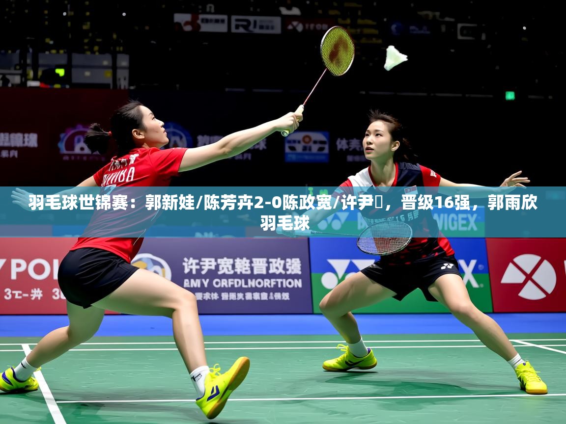 2025爱游戏体育羽毛球世锦赛：郭新娃/陈芳卉2-0陈政宽/许尹鏸，晋级16强，郭雨欣 羽毛球