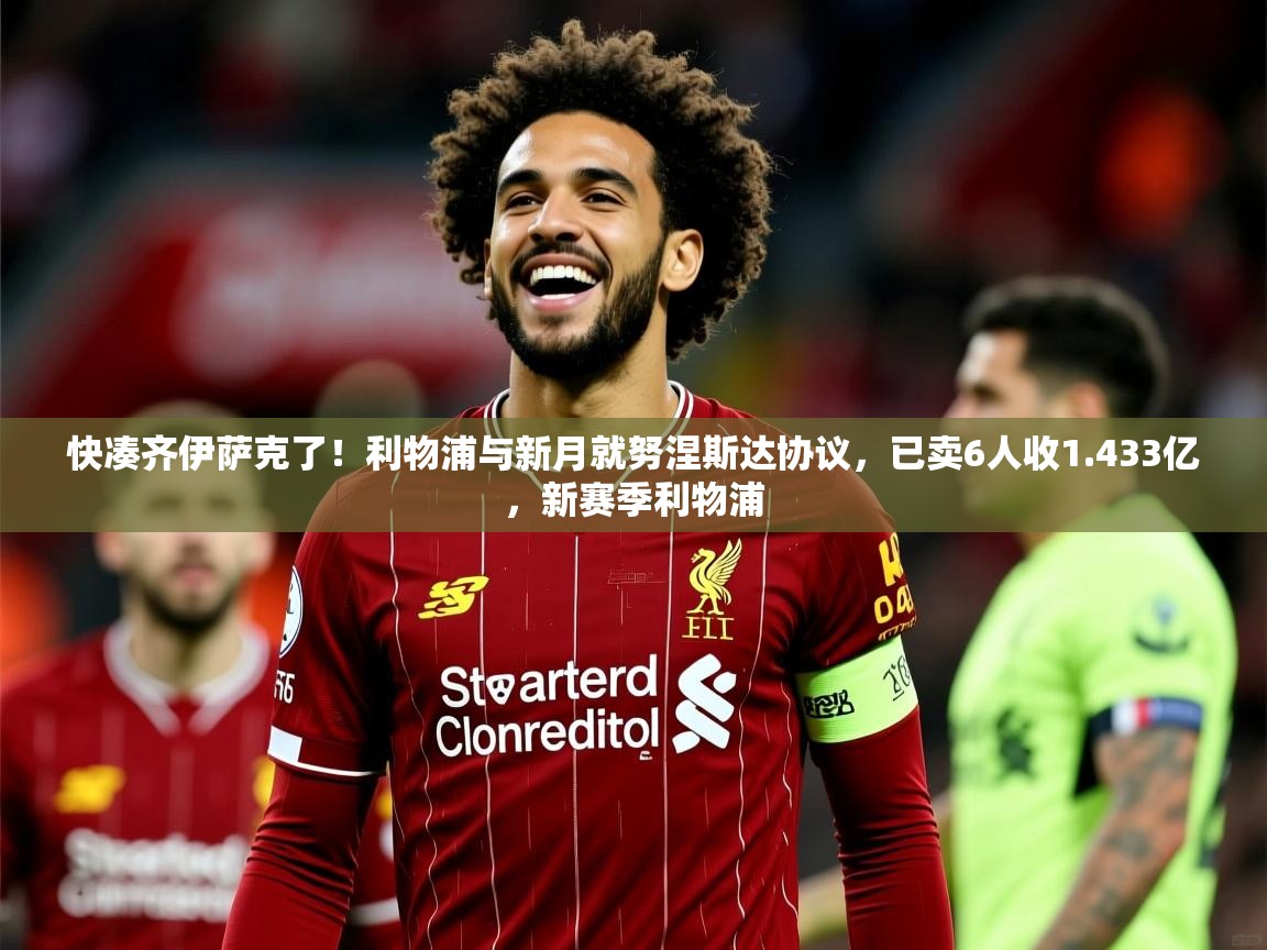 2025爱游戏中国官方网站快凑齐伊萨克了！利物浦与新月就努涅斯达协议，已卖6人收1.433亿，新赛季利物浦